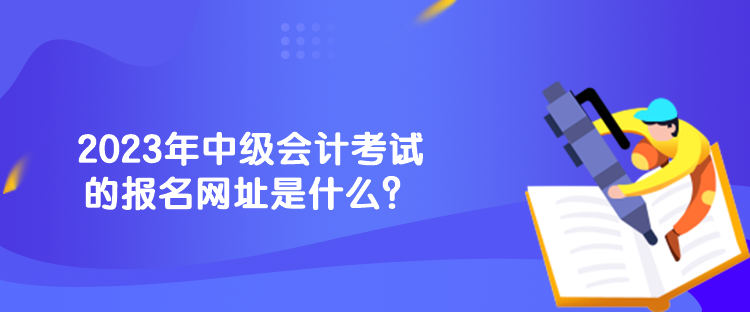 2023年中級(jí)會(huì)計(jì)考試的報(bào)名網(wǎng)址是什么？