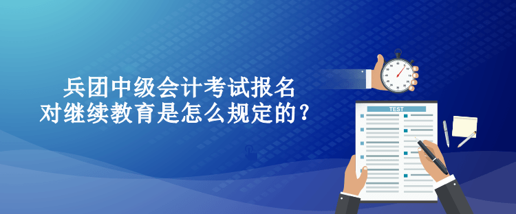 兵團中級會計考試報名對繼續(xù)教育是怎么規(guī)定的？