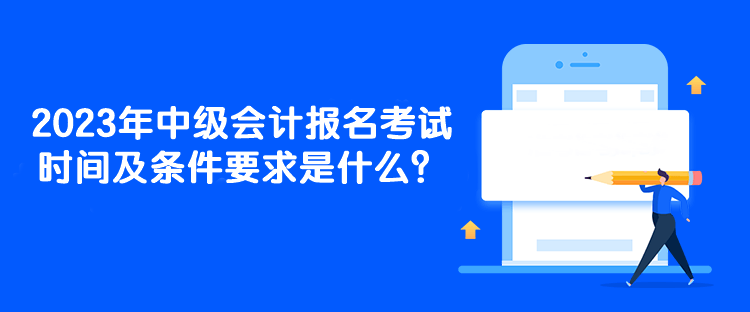 2023年中級(jí)會(huì)計(jì)報(bào)名考試時(shí)間及條件要求是什么？