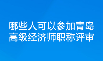 哪些人可以參加青島高級經(jīng)濟(jì)師職稱評審？