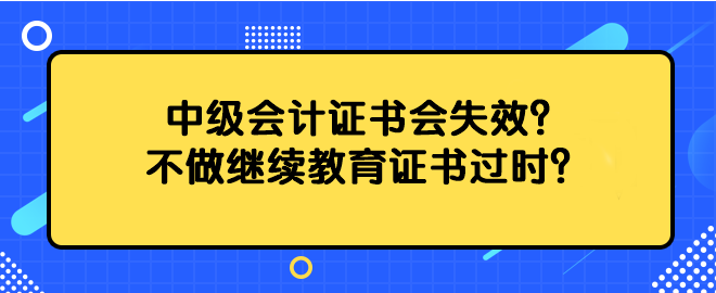 中級(jí)會(huì)計(jì)證書會(huì)失效？不做繼續(xù)教育證書過時(shí)？