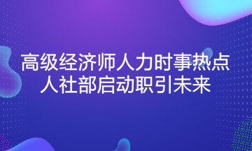 高級經(jīng)濟師人力時事熱點：人社部啟動職引未來