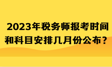 2023年稅務(wù)師報考時間和科目安排幾月份公布？