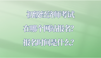 初級經(jīng)濟(jì)師考試在哪個網(wǎng)站報名？報名時間是什么？