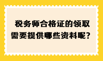 稅務(wù)師合格證的領(lǐng)取需要提高哪些資料呢？