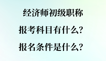 經(jīng)濟(jì)師初級(jí)職稱(chēng)報(bào)考科目有什么？報(bào)名條件是什么？