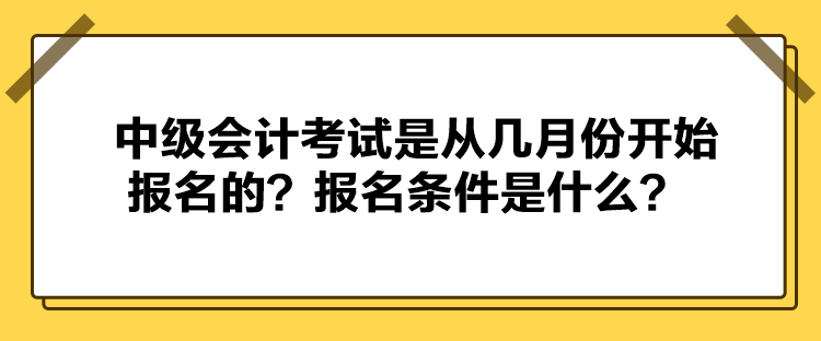 中級會計考試是從幾月份開始報名的？報名條件是什么？