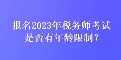 報(bào)名2023年稅務(wù)師考試是否有年齡限制？