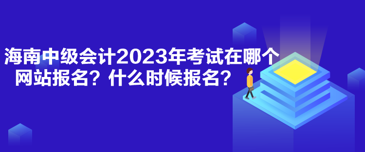 海南中級會計(jì)2023年考試在哪個(gè)網(wǎng)站報(bào)名？什么時(shí)候報(bào)名？