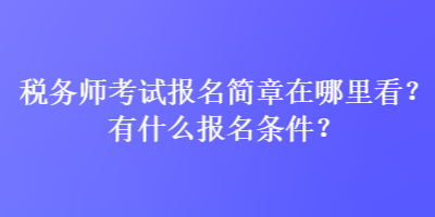 稅務(wù)師考試報名簡章在哪里看？有什么報名條件？