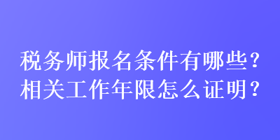 稅務(wù)師報(bào)名條件有哪些？相關(guān)工作年限怎么證明？