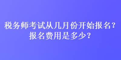 稅務(wù)師考試從幾月份開始報(bào)名？報(bào)名費(fèi)用是多少？