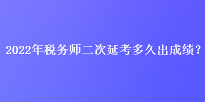 2022年稅務師二次延考多久出成績？