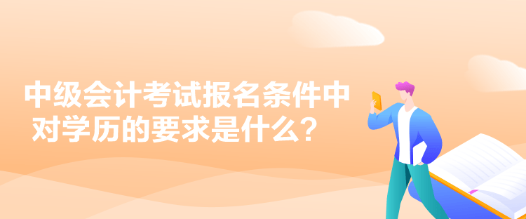 中級(jí)會(huì)計(jì)考試報(bào)名條件中對(duì)學(xué)歷的要求是什么？