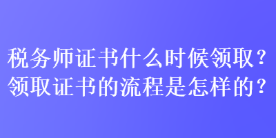 稅務(wù)師證書什么時候領(lǐng)??？領(lǐng)取證書的流程是怎樣的？