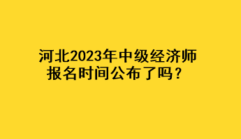 河北2023年中級經(jīng)濟(jì)師報名時間公布了嗎？