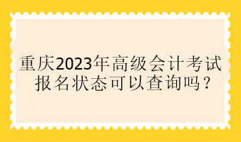 重慶2023年高級會計(jì)考試報(bào)名狀態(tài)可以查詢嗎？