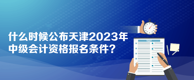 什么時候公布天津2023年中級會計資格報名條件？