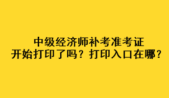 中級經(jīng)濟師補考準考證開始打印了嗎？打印入口在哪？