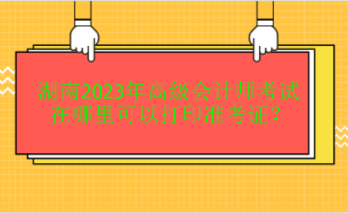 湖南2023年高級會計考試在哪里打印準(zhǔn)考證？