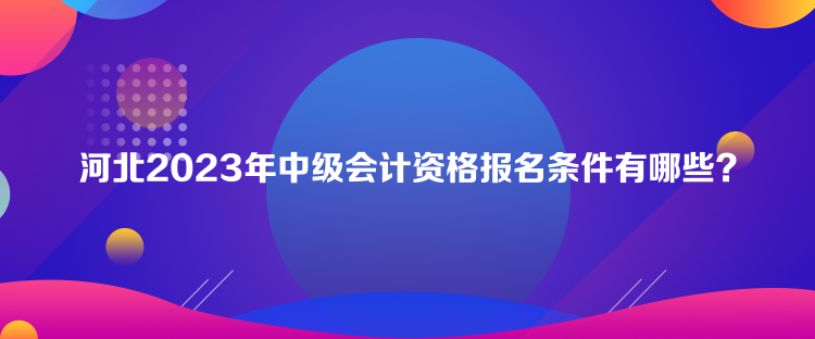 河北2023年中級會計資格報名條件有哪些？