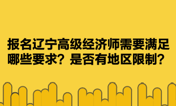 報(bào)名遼寧高級經(jīng)濟(jì)師需要滿足哪些要求？是否有地區(qū)限制？