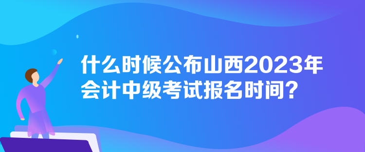 什么時候公布山西2023年會計中級考試報名時間？