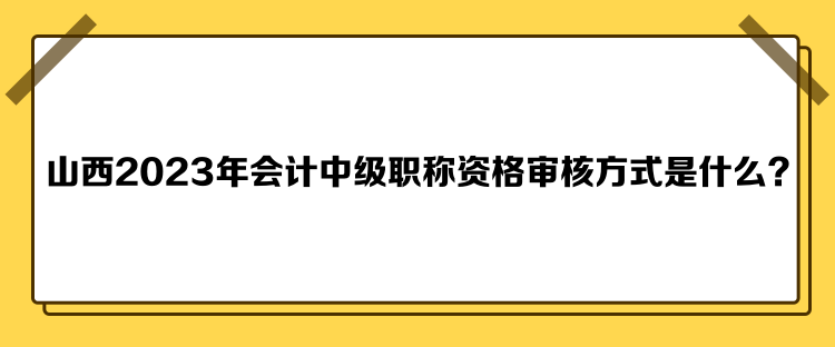 山西2023年會(huì)計(jì)中級(jí)職稱(chēng)資格審核方式是什么？