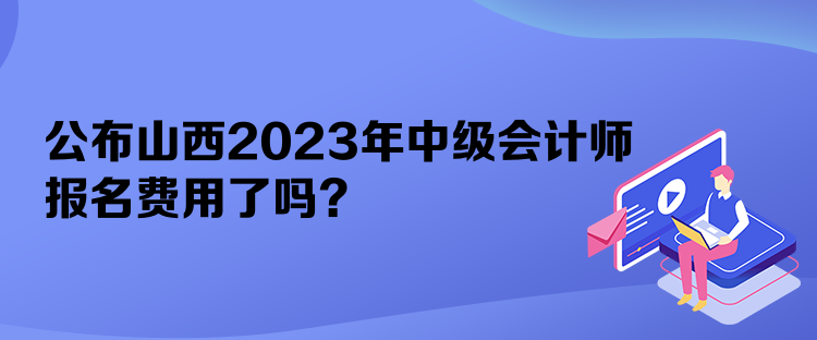 公布山西2023年中級會計師報名費用了嗎？