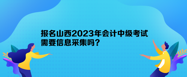 報(bào)名山西2023年會(huì)計(jì)中級(jí)考試需要信息采集嗎？