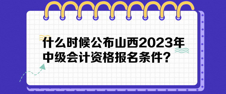 什么時(shí)候公布山西2023年中級(jí)會(huì)計(jì)資格報(bào)名條件？