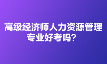 高級經(jīng)濟(jì)師人力資源管理專業(yè)好考嗎？適合哪些人報？