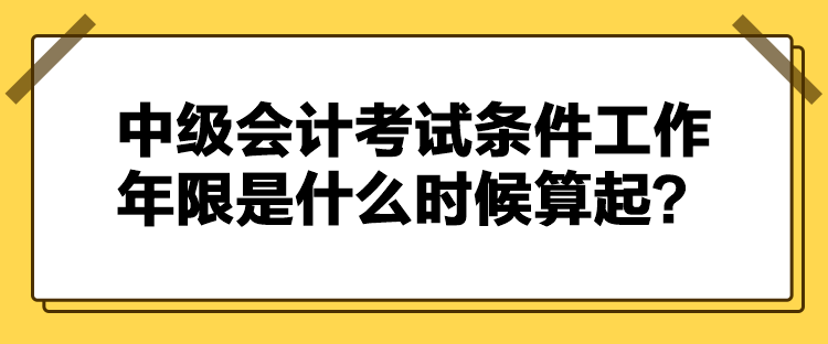 中級會計考試條件工作年限是什么時候算起？