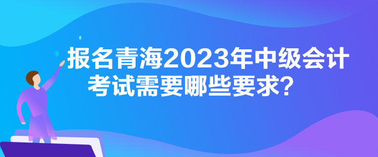 報(bào)名青海2023年中級(jí)會(huì)計(jì)考試需要哪些要求？