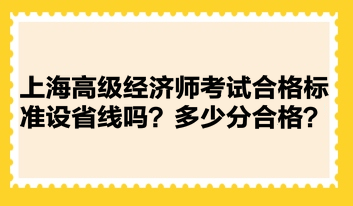 上海高級經(jīng)濟(jì)師考試合格標(biāo)準(zhǔn)設(shè)省線嗎？多少分合格？