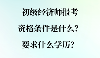 初級(jí)經(jīng)濟(jì)師報(bào)考資格條件是什么？要求什么學(xué)歷？