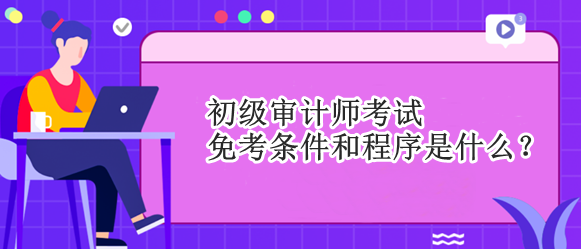 初級審計師考試免考條件和程序是什么？