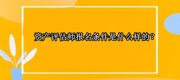 資產(chǎn)評估師報名條件是什么樣的？