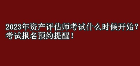 2023年資產(chǎn)評(píng)估師考試什么時(shí)候開始？考試報(bào)名預(yù)約提醒！