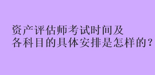 資產(chǎn)評估師考試時(shí)間及各科目的具體安排是怎樣的？