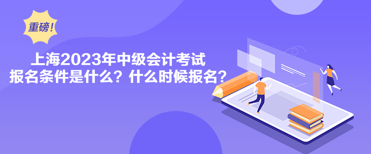 上海2023年中級會計考試報名條件是什么？什么時候報名？