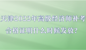 天津2022年高級(jí)經(jīng)濟(jì)師補(bǔ)考合格證明什么時(shí)候發(fā)放？