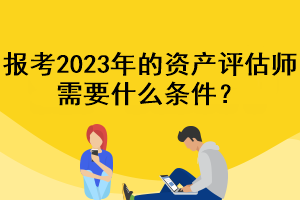 報考2023年的資產(chǎn)評估師需要什么條件？