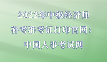 2022年中級經(jīng)濟師補考準考證打印官網(wǎng)：中國人事考試網(wǎng)