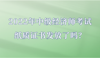 2022年中級經(jīng)濟(jì)師考試紙質(zhì)證書發(fā)放了嗎？