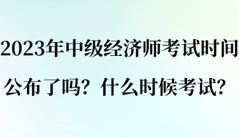 2023年中級經(jīng)濟師考試時間公布了嗎？什么時候考試？