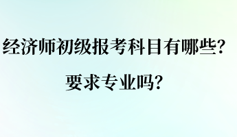 經(jīng)濟(jì)師初級(jí)報(bào)考科目有哪些？要求專業(yè)嗎？