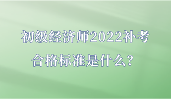 初級經(jīng)濟(jì)師2022補考合格標(biāo)準(zhǔn)是什么？