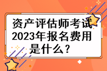 資產(chǎn)評估師考試2023年的報名費(fèi)用是什么？