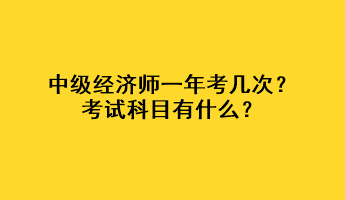 中級(jí)經(jīng)濟(jì)師一年考幾次？考試科目有什么？